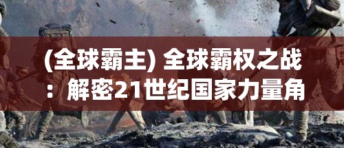 (全球霸主) 全球霸权之战：解密21世纪国家力量角逐的背后影响与战略转折点